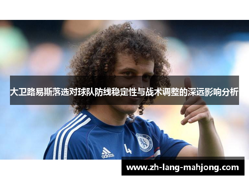 大卫路易斯落选对球队防线稳定性与战术调整的深远影响分析