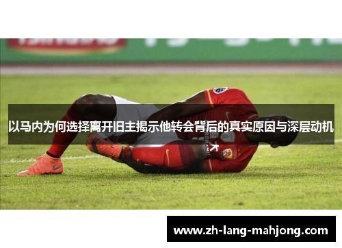 以马内为何选择离开旧主揭示他转会背后的真实原因与深层动机