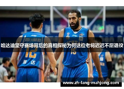 哈达迪坚守赛场背后的真相探秘为何这位老将迟迟不愿退役 哈达迪坚守赛场背后的真相探秘为何这位老将迟迟不愿退役