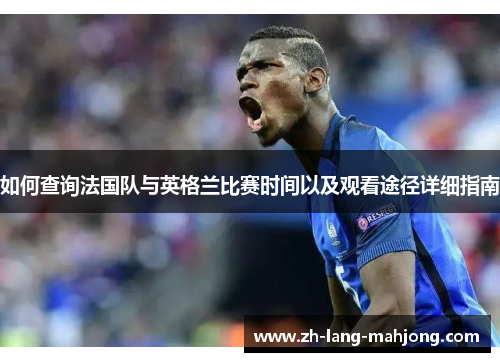 如何查询法国队与英格兰比赛时间以及观看途径详细指南 如何查询法国队与英格兰比赛时间以及观看途径详细指南