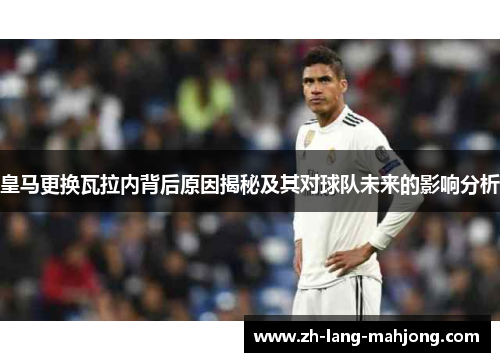 皇马更换瓦拉内背后原因揭秘及其对球队未来的影响分析