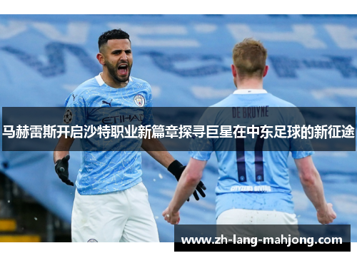 马赫雷斯开启沙特职业新篇章探寻巨星在中东足球的新征途 马赫雷斯开启沙特职业新篇章探寻巨星在中东足球的新征途