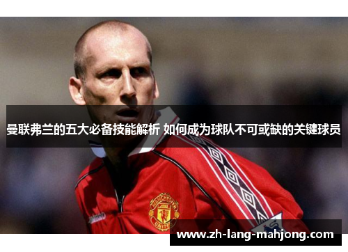 曼联弗兰的五大必备技能解析 如何成为球队不可或缺的关键球员 曼联弗兰的五大必备技能解析 如何成为球队不可或缺的关键球员