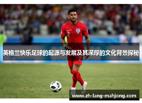 英格兰快乐足球的起源与发展及其深厚的文化背景探秘 英格兰快乐足球的起源与发展及其深厚的文化背景探秘