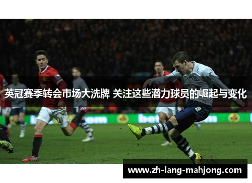 英冠赛季转会市场大洗牌 关注这些潜力球员的崛起与变化 英冠赛季转会市场大洗牌 关注这些潜力球员的崛起与变化