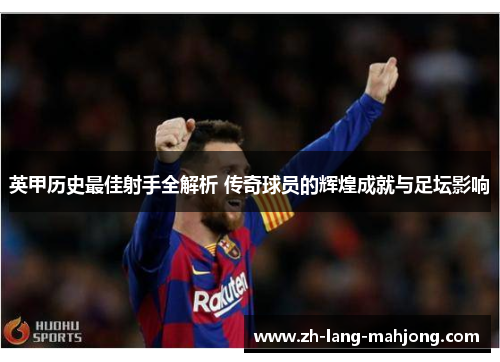 英甲历史最佳射手全解析 传奇球员的辉煌成就与足坛影响 英甲历史最佳射手全解析 传奇球员的辉煌成就与足坛影响