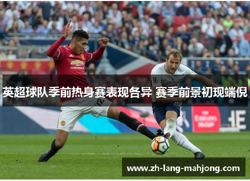 英超球队季前热身赛表现各异 赛季前景初现端倪 英超球队季前热身赛表现各异 赛季前景初现端倪