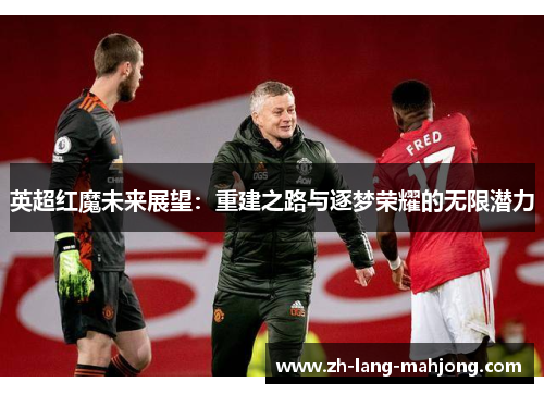 英超红魔未来展望:重建之路与逐梦荣耀的无限潜力 英超红魔未来展望:重建之路与逐梦荣耀的无限潜力