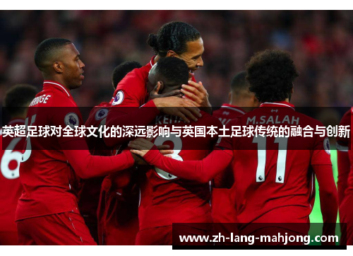 英超足球对全球文化的深远影响与英国本土足球传统的融合与创新 英超足球对全球文化的深远影响与英国本土足球传统的融合与创新