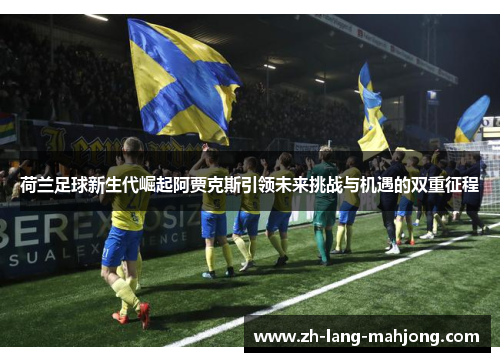 荷兰足球新生代崛起阿贾克斯引领未来挑战与机遇的双重征程 荷兰足球新生代崛起阿贾克斯引领未来挑战与机遇的双重征程