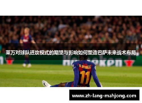 莱万对球队进攻模式的期望与影响如何塑造巴萨未来战术布局