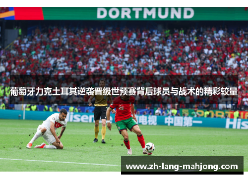 葡萄牙力克土耳其逆袭晋级世预赛背后球员与战术的精彩较量 葡萄牙力克土耳其逆袭晋级世预赛背后球员与战术的精彩较量