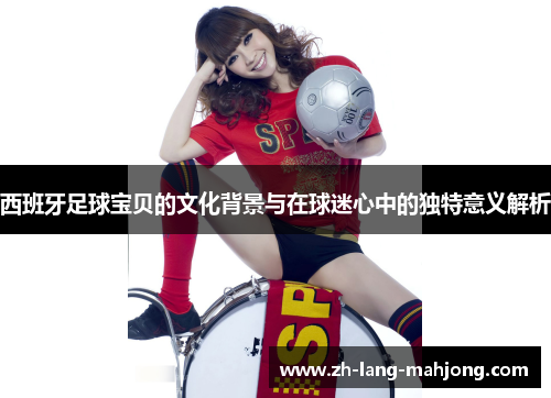 西班牙足球宝贝的文化背景与在球迷心中的独特意义解析 西班牙足球宝贝的文化背景与在球迷心中的独特意义解析