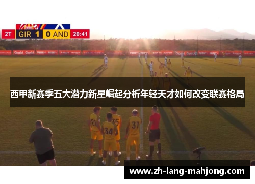 西甲新赛季五大潜力新星崛起分析年轻天才如何改变联赛格局 西甲新赛季五大潜力新星崛起分析年轻天才如何改变联赛格局