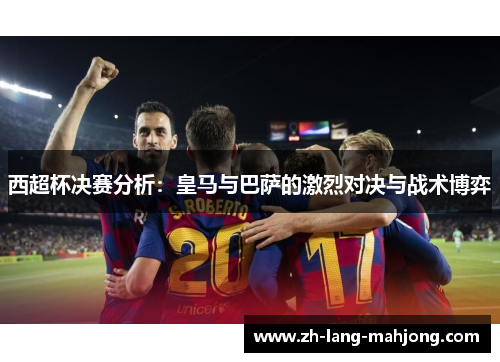 西超杯决赛分析:皇马与巴萨的激烈对决与战术博弈 西超杯决赛分析:皇马与巴萨的激烈对决与战术博弈