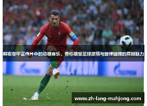 解密意甲宣传片中的动感音乐,带你感受足球激情与旋律碰撞的震撼魅力 解密意甲宣传片中的动感音乐,带你感受足球激情与旋律碰撞的震撼魅力