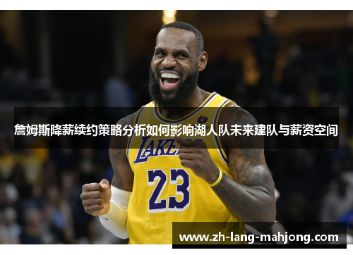 詹姆斯降薪续约策略分析如何影响湖人队未来建队与薪资空间