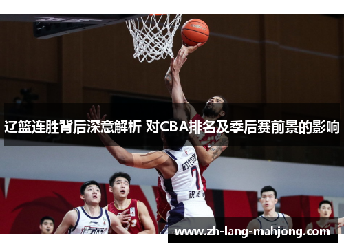 辽篮连胜背后深意解析 对CBA排名及季后赛前景的影响