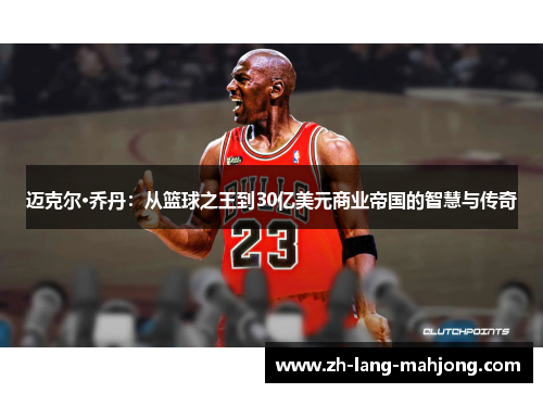 迈克尔·乔丹：从篮球之王到30亿美元商业帝国的智慧与传奇
