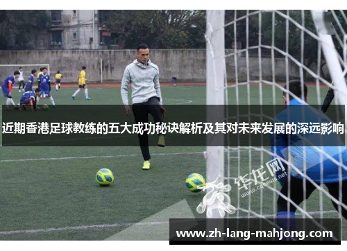 近期香港足球教练的五大成功秘诀解析及其对未来发展的深远影响