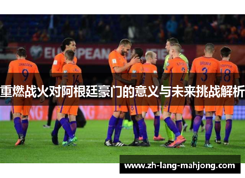 重燃战火对阿根廷豪门的意义与未来挑战解析