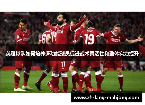 英超球队如何培养多功能球员促进战术灵活性和整体实力提升
