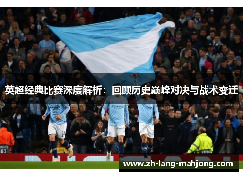 英超经典比赛深度解析：回顾历史巅峰对决与战术变迁
