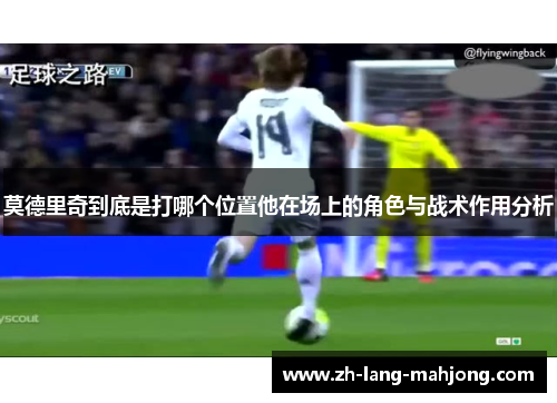 莫德里奇到底是打哪个位置他在场上的角色与战术作用分析 莫德里奇到底是打哪个位置他在场上的角色与战术作用分析