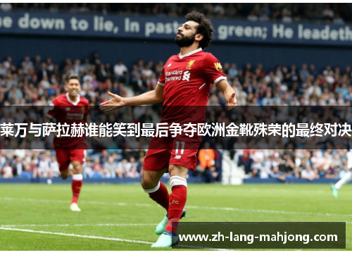 莱万与萨拉赫谁能笑到最后争夺欧洲金靴殊荣的最终对决