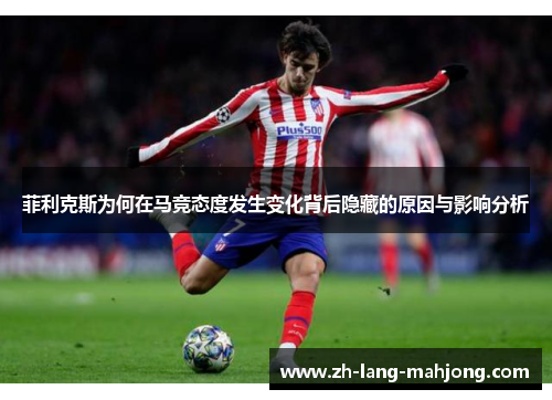 菲利克斯为何在马竞态度发生变化背后隐藏的原因与影响分析