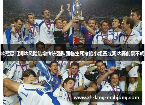 欧冠豪门淘汰风险陡增传统强队面临生死考验小组赛或淘汰赛前景不明