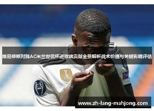 维尼修斯对阵AC米兰世俱杯进攻端贡献全景解析战术价值与关键影响评估 维尼修斯对阵AC米兰世俱杯进攻端贡献全景解析战术价值与关键影响评估