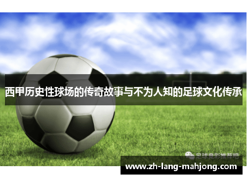 西甲历史性球场的传奇故事与不为人知的足球文化传承 西甲历史性球场的传奇故事与不为人知的足球文化传承