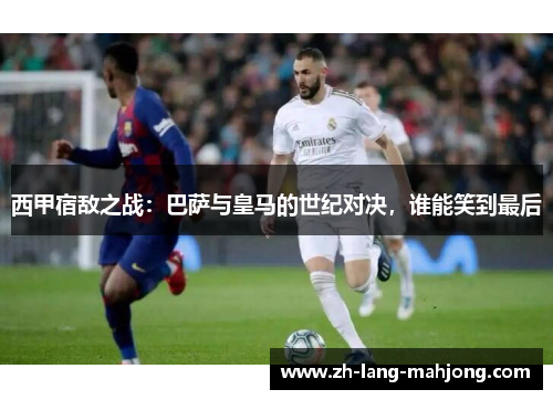 西甲宿敌之战：巴萨与皇马的世纪对决，谁能笑到最后