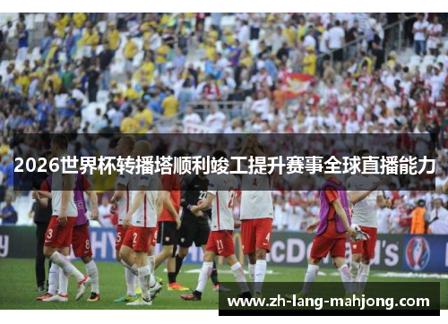 2026世界杯转播塔顺利竣工提升赛事全球直播能力