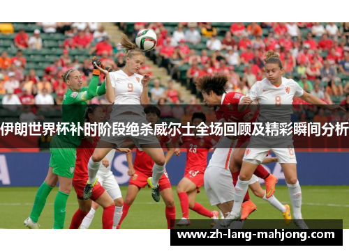 伊朗世界杯补时阶段绝杀威尔士全场回顾及精彩瞬间分析 伊朗世界杯补时阶段绝杀威尔士全场回顾及精彩瞬间分析