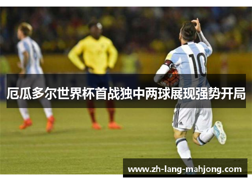 厄瓜多尔世界杯首战独中两球展现强势开局 厄瓜多尔世界杯首战独中两球展现强势开局
