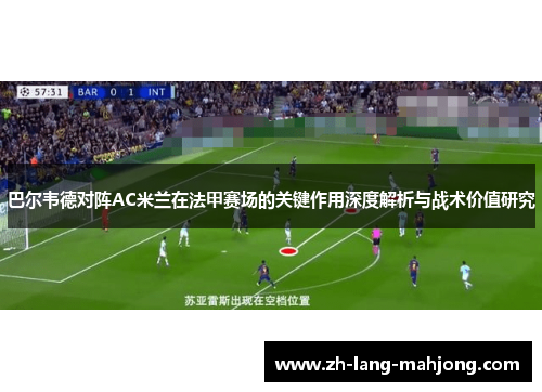 巴尔韦德对阵AC米兰在法甲赛场的关键作用深度解析与战术价值研究