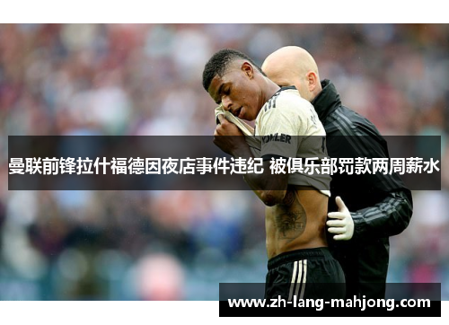 曼联前锋拉什福德因夜店事件违纪 被俱乐部罚款两周薪水