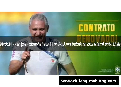 澳大利亚足协正式宣布与现任国家队主帅续约至2026年世界杯结束