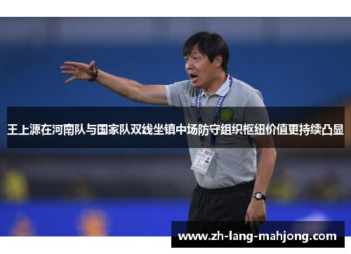 王上源在河南队与国家队双线坐镇中场防守组织枢纽价值更持续凸显