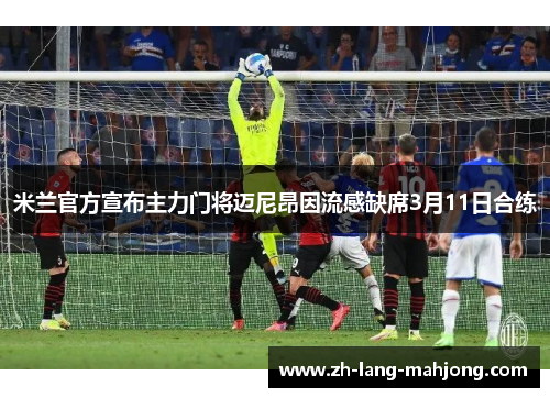 米兰官方宣布主力门将迈尼昂因流感缺席3月11日合练 米兰官方宣布主力门将迈尼昂因流感缺席3月11日合练