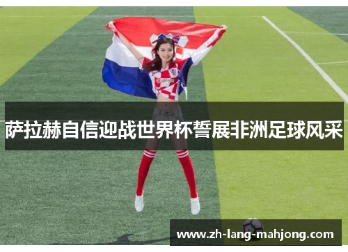 萨拉赫自信迎战世界杯誓展非洲足球风采