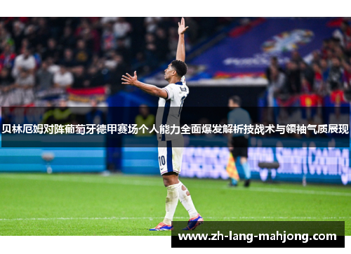 贝林厄姆对阵葡萄牙德甲赛场个人能力全面爆发解析技战术与领袖气质展现