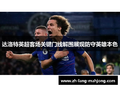 达洛特英超客场关键门线解围展现防守英雄本色