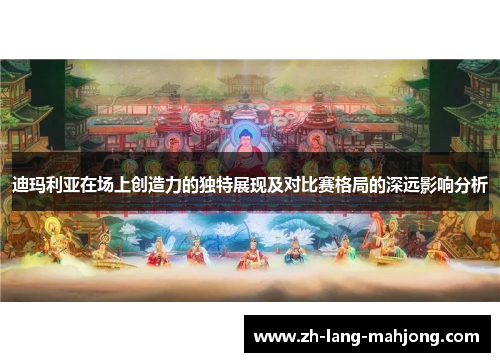 迪玛利亚在场上创造力的独特展现及对比赛格局的深远影响分析