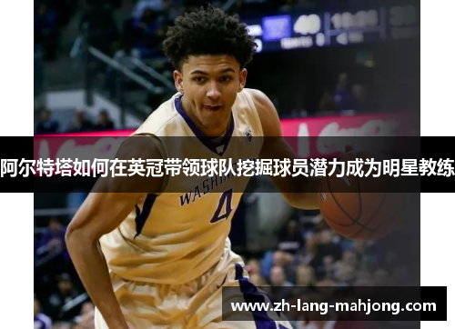 阿尔特塔如何在英冠带领球队挖掘球员潜力成为明星教练 阿尔特塔如何在英冠带领球队挖掘球员潜力成为明星教练