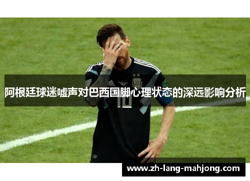 阿根廷球迷嘘声对巴西国脚心理状态的深远影响分析