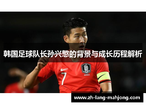 韩国足球队长孙兴慜的背景与成长历程解析 韩国足球队长孙兴慜的背景与成长历程解析