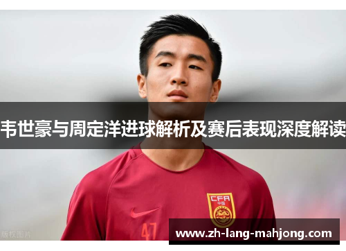 韦世豪与周定洋进球解析及赛后表现深度解读 韦世豪与周定洋进球解析及赛后表现深度解读